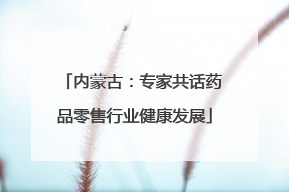 内蒙古：专家共话药品零售行业健康发展