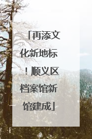 再添文化新地标！顺义区档案馆新馆建成