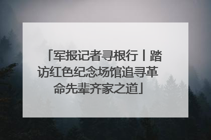 军报记者寻根行丨踏访红色纪念场馆追寻革命先辈齐家之道