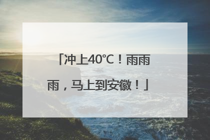 冲上40℃！雨雨雨，马上到安徽！