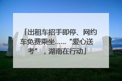 出租车招手即停、网约车免费乘坐……“爱心送考”，湖南在行动