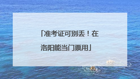 准考证可别丢！在洛阳能当门票用
