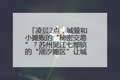 凌晨2点，城管和小摊贩的“秘密交易”？苏州吴江七都镇的“潮汐摊区”让城市管理有了人情味