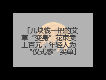 几块钱一把的艾草“变身”花束卖上百元，年轻人为“仪式感”买单