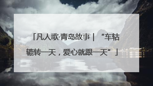 凡人歌·青岛故事｜“车轱辘转一天，爱心就跟一天”