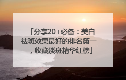 分享20+必备：美白祛斑效果最好的排名第一，收藏淡斑精华红榜