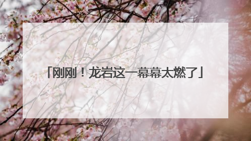 刚刚！龙岩这一幕幕太燃了