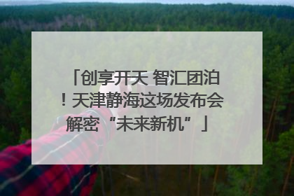 创享开天 智汇团泊！天津静海这场发布会解密“未来新机”