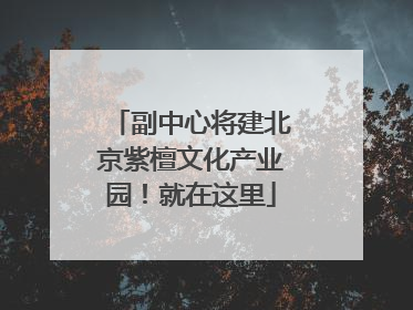 副中心将建北京紫檀文化产业园！就在这里
