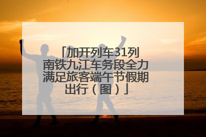 加开列车31列 南铁九江车务段全力满足旅客端午节假期出行（图）