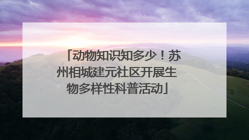 动物知识知多少！苏州相城建元社区开展生物多样性科普活动