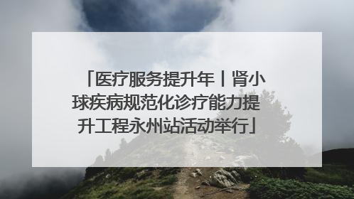 医疗服务提升年丨肾小球疾病规范化诊疗能力提升工程永州站活动举行