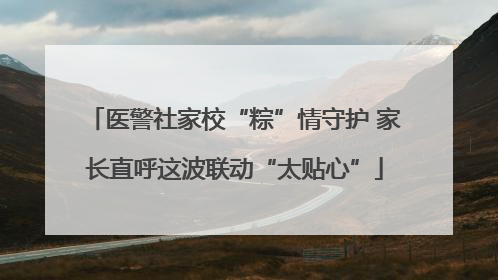 医警社家校“粽”情守护 家长直呼这波联动“太贴心”
