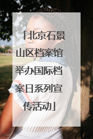 北京石景山区档案馆举办国际档案日系列宣传活动