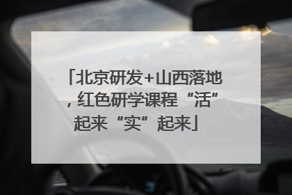 北京研发+山西落地，红色研学课程“活”起来“实”起来