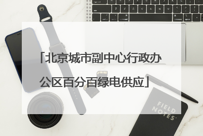 北京城市副中心行政办公区百分百绿电供应
