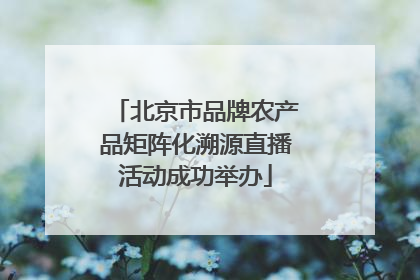 北京市品牌农产品矩阵化溯源直播活动成功举办
