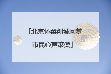 北京怀柔创城圆梦 市民心声滚烫