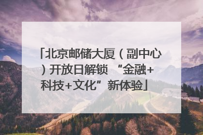 北京邮储大厦（副中心）开放日解锁 “金融+科技+文化”新体验