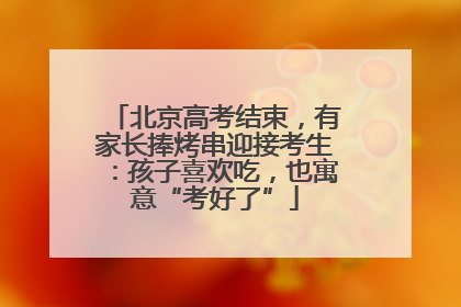北京高考结束，有家长捧烤串迎接考生：孩子喜欢吃，也寓意“考好了”