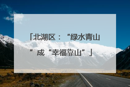 北湖区：“绿水青山”成“幸福靠山”
