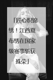 匠心织锦绣！江西夏布绣在国家级赛事斩获殊荣