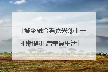 城乡融合看嘉兴⑥丨一把钥匙开启幸福生活