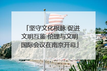 坚守文化根脉 促进文明互鉴 伦理与文明国际会议在南京开幕