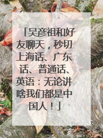 吴彦祖和好友聊天，秒切上海话、广东话、普通话、英语：无论讲啥我们都是中国人！