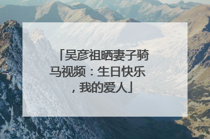 吴彦祖晒妻子骑马视频：生日快乐，我的爱人