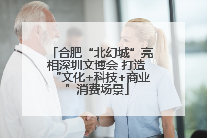 合肥“北幻城”亮相深圳文博会 打造“文化+科技+商业”消费场景