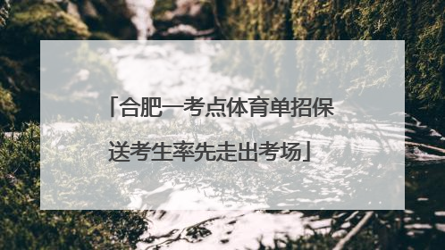 合肥一考点体育单招保送考生率先走出考场