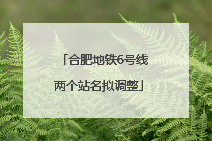合肥地铁6号线两个站名拟调整