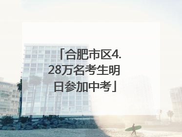 合肥市区4.28万名考生明日参加中考