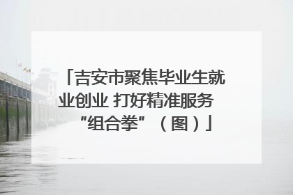 吉安市聚焦毕业生就业创业 打好精准服务“组合拳”（图）