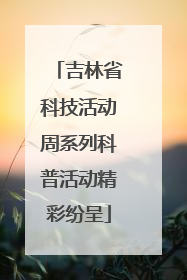 吉林省科技活动周系列科普活动精彩纷呈