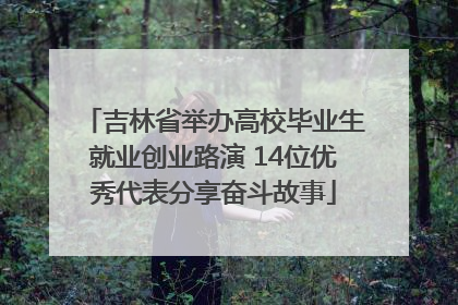 吉林省举办高校毕业生就业创业路演 14位优秀代表分享奋斗故事