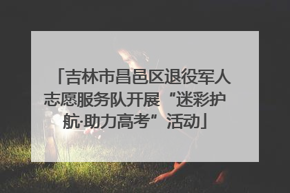 吉林市昌邑区退役军人志愿服务队开展“迷彩护航·助力高考”活动