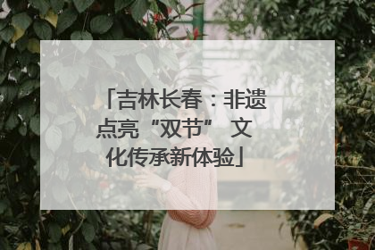 吉林长春：非遗点亮“双节” 文化传承新体验