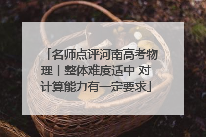 名师点评河南高考物理丨整体难度适中 对计算能力有一定要求