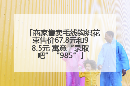 商家售卖毛线钩织花束售价67.8元和98.5元 寓意“录取吧”“985”