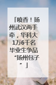 喷香！扬州武汉两手牵，华科大1万6千名毕业生争品“扬州包子”