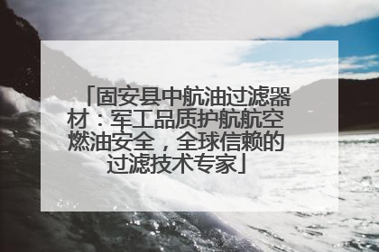 固安县中航油过滤器材：军工品质护航航空燃油安全，全球信赖的过滤技术专家