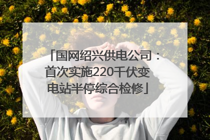 国网绍兴供电公司：首次实施220千伏变电站半停综合检修