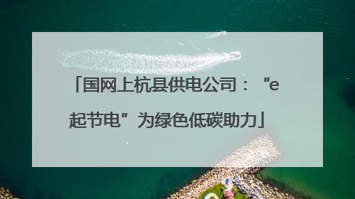 国网上杭县供电公司：“e起节电”为绿色低碳助力