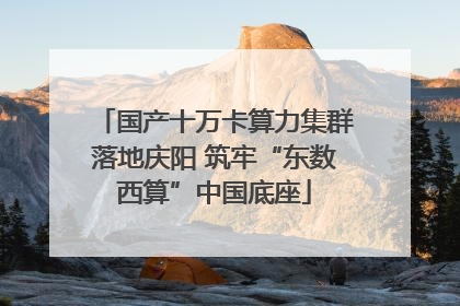 国产十万卡算力集群落地庆阳 筑牢“东数西算”中国底座