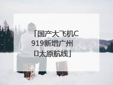 国产大飞机C919新增广州⇌太原航线