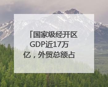国家级经开区GDP近17万亿，外贸总额占全国比重近1/4｜数读中国