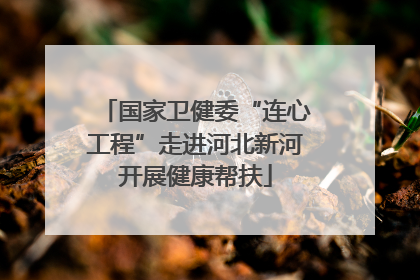 国家卫健委“连心工程”走进河北新河开展健康帮扶