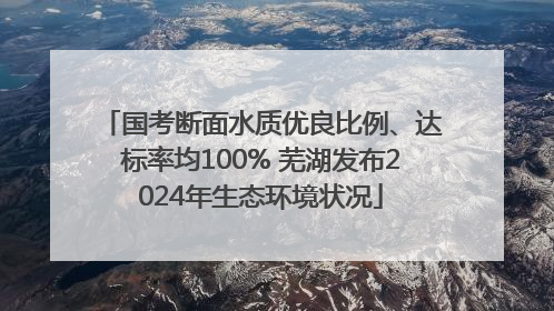 国考断面水质优良比例、达标率均100% 芜湖发布2024年生态环境状况